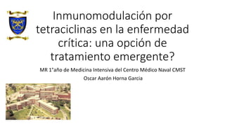 Inmunomodulación por
tetraciclinas en la enfermedad
crítica: una opción de
tratamiento emergente?
MR 1°año de Medicina Intensiva del Centro Médico Naval CMST
Oscar Aarón Horna Garcia
 