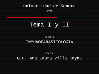 Universidad de Sonora
            URN




    Tema I y II
           Materia

   INMUNOPARASITOLOGÍA

           Profra

Q.B. Ana Laura Villa Reyna
 