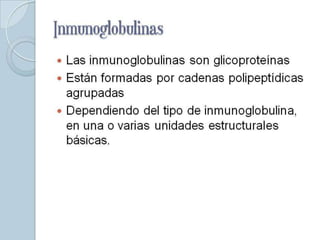Inmunoglobulinas
 Las inmunoglobulinas son glicoproteínas
 Están formadas por cadenas polipeptídicas
  agrupadas
 Dependiendo del tipo de inmunoglobulina,
  en una o varias unidades estructurales
  básicas.
 