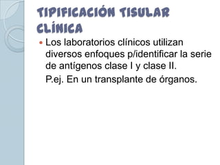 Tipificación Tisular
Clínica
   Los laboratorios clínicos utilizan
    diversos enfoques p/identificar la serie
    de antígenos clase I y clase II.
    P.ej. En un transplante de órganos.
 