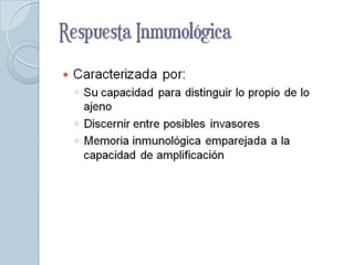 Respuesta Inmunológica
   Caracterizada por:
    ◦ Su capacidad para distinguir lo propio de lo
      ajeno
    ◦ Discernir entre posibles invasores
    ◦ Memoria inmunológica emparejada a la
      capacidad de amplificación
 