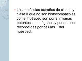    Las moléculas extrañas de clase I y
    clase II que no son histocompatibles
    con el huésped son por sí mismas
    potentes inmunógenos y pueden ser
    reconocidas por células T del
    huésped.
 