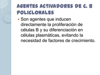 Agentes Activadores de C. B
Policlonales
   Son agentes que inducen
    directamente la proliferación de
    células B y su diferenciación en
    células plasmáticas, evitando la
    necesidad de factores de crecimiento.
 