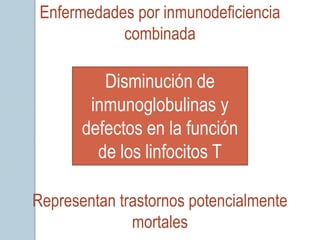 Enfermedades por inmunodeficiencia
            combinada

          Disminución de
        inmunoglobulinas y
       defectos en la función
         de los linfocitos T

Representan trastornos potencialmente
              mortales
 