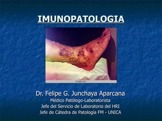 IMUNOPATOLOGIA Dr. Felipe G. Junchaya Aparcana Médico Patólogo-Laboratorista Jefe del Servicio de Laboratorio del HRI Jefe de Cátedra de Patología FM - UNICA 