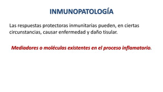 INMUNOPATOLOGÍA
Las respuestas protectoras inmunitarias pueden, en ciertas
circunstancias, causar enfermedad y daño tisular.
Mediadores o moléculas existentes en el proceso inflamatorio.
 