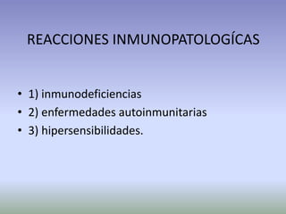 REACCIONES INMUNOPATOLOGÍCAS
• 1) inmunodeficiencias
• 2) enfermedades autoinmunitarias
• 3) hipersensibilidades.
 