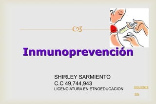 
Inmunoprevención
SHIRLEY SARMIENTO
C.C 49,744,943
LICENCIATURA EN ETNOEDUCACION
SIGUIENTE
FIN
 
