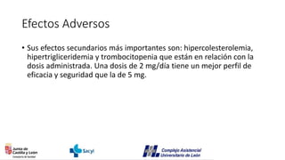 Efectos Adversos
• Sus efectos secundarios más importantes son: hipercolesterolemia,
hipertrigliceridemia y trombocitopenia que están en relación con la
dosis administrada. Una dosis de 2 mg/día tiene un mejor perfil de
eficacia y seguridad que la de 5 mg.
 