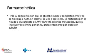 Farmacocinética
• Tras su administración oral se absorbe rápida y completamente y se
se hidroliza a AMF. En plasma, se une a proteínas, se metaboliza en el
hígado a glucuronato de AMF (GAFM), su único metabolito, que es
inactivo y se elimina por orina, preferentemente por excreción
tubular.
 