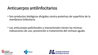 Anticuerpos antilinfocitarios
• Son productos biológicos dirigidos contra proteínas de superficie de la
membrana linfocitaria.
• Los anticuerpos policlonales y monoclonales tienen las mismas
indicaciones de uso: prevención o tratamiento del rechazo agudo.
 