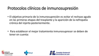 Protocolos clínicos de inmunosupresión
• El objetivo primario de la inmunosupresión es evitar el rechazo agudo
en las primeras etapas del trasplante y la aparición de la nefropatía
crónica del injerto posteriormente.
• Para establecer el mejor tratamiento inmunosupresor se deben de
tener en cuenta:
 