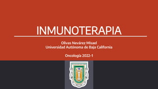 INMUNOTERAPIA
Olivas Nevárez Misael
Universidad Autónoma de Baja California
Oncología 2022-1
 