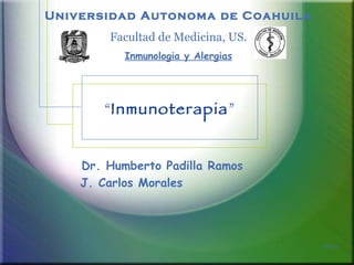“ Inmunoterapia ” Dr. Humberto Padilla Ramos J. Carlos Morales  Universidad Autonoma de Coahuila Facultad de Medicina, US. Inmunologia y Alergias 