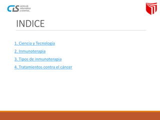 INDICE
1. Ciencia y Tecnología
2. Inmunoterapia
3. Tipos de inmunoterapia
4. Tratamientos contra el cáncer
 