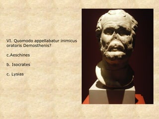 VI. Quomodo appellabatur inimicus oratoris Demosthenis? Aeschines b. Isocrates c. Lysias 