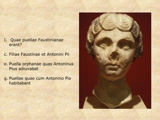 Quae puellae Faustinianae erant? Filiae Faustinae et Antonini Pii Puella orphanae quas Antoninus Pius adiuvabat Puellae quae cum Antonino Pio habitabant 