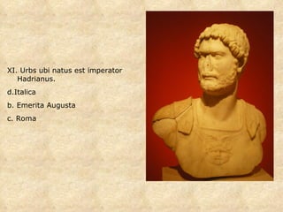 XI. Urbs ub i natus est imperator Hadrianus.  Italica b. Emerita Augusta c. Roma 