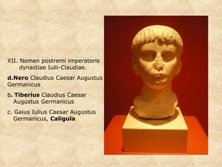XII. Nomen postremi imperatoris dynastiae Iulii-Claudiae. Nero  Claudius Caesar Augustus Germanicus b .   Tiberius  Claudius Caesar  Augustus Germanicus c. Gaius Iulius Caesar Augustus  Germanicus,  Caligula 