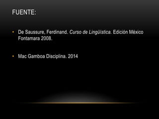 FUENTE: 
• De Saussure, Ferdinand. Curso de Lingüística. Edición México 
Fontamara 2008. 
• Mac Gamboa Disciplina. 2014 
