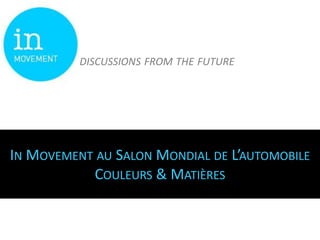 DISCUSSIONS FROM THE FUTURE




IN MOVEMENT AU SALON MONDIAL DE L’AUTOMOBILE
           COULEURS & MATIÈRES
 