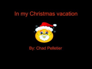 In my Christmas vacation By: Chad Pelletier 