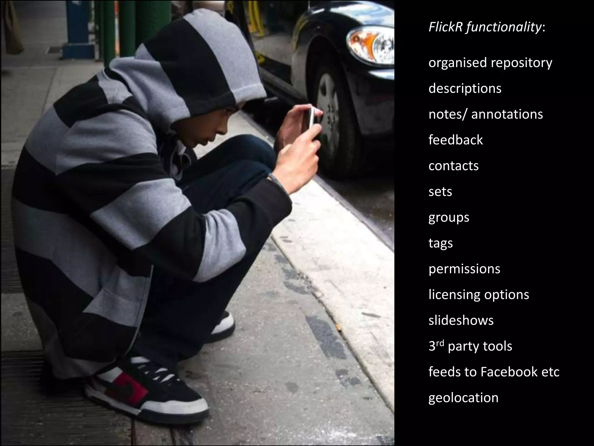 FlickR functionality:organised repositorydescriptionsnotes/ annotationsfeedbackcontactssetsgroupstagspermissionslicensing optionsslideshows3rd party toolsfeeds to Facebook etcgeolocation