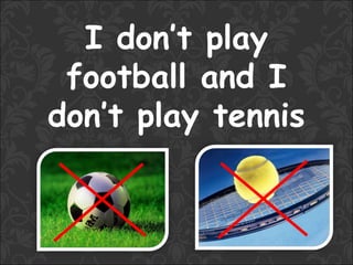 I don’t play
 football and I
don’t play tennis
 