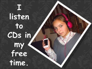 I
listen
   to
CDs in
  my
 free
time.
 