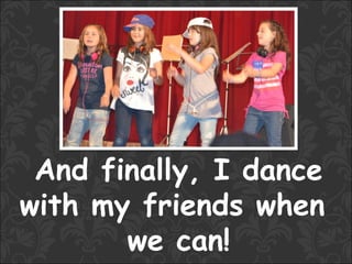 And finally, I dance
with my friends when
       we can!
 
