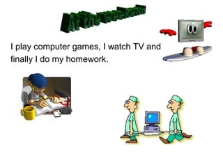 I play computer games, I watch TV and
finally I do my homework.
 