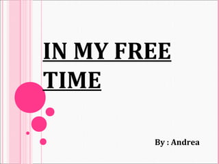 IN MY FREE
TIME

        By : Andrea
 