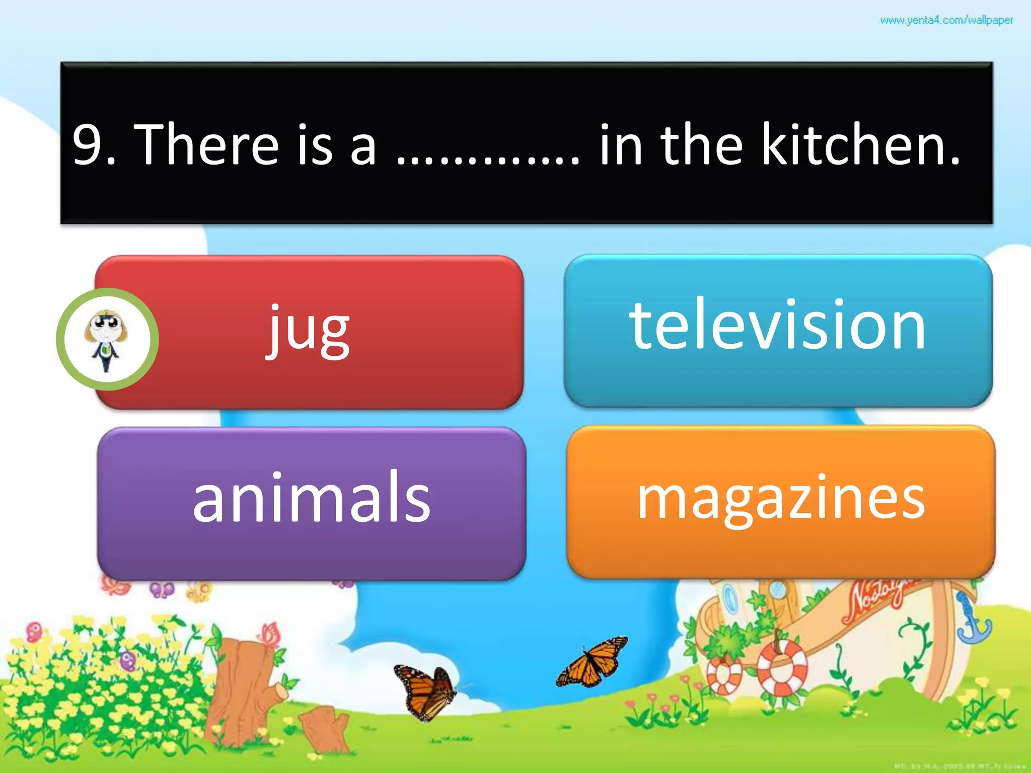 9. There is a …………. in the kitchen.
jug television
animals magazines
 