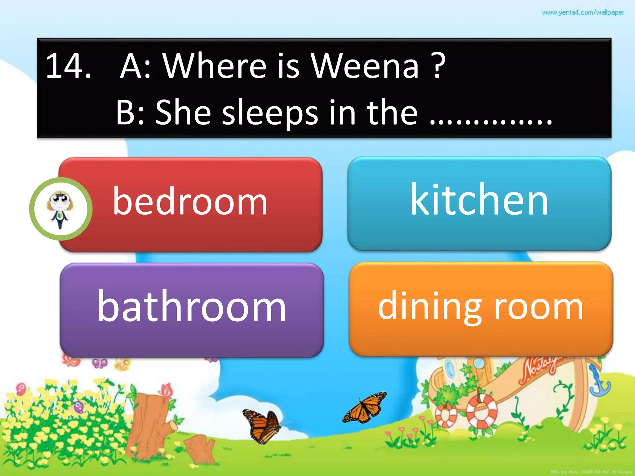 14. A: Where is Weena ?
B: She sleeps in the …………..
bedroom kitchen
bathroom dining room
 