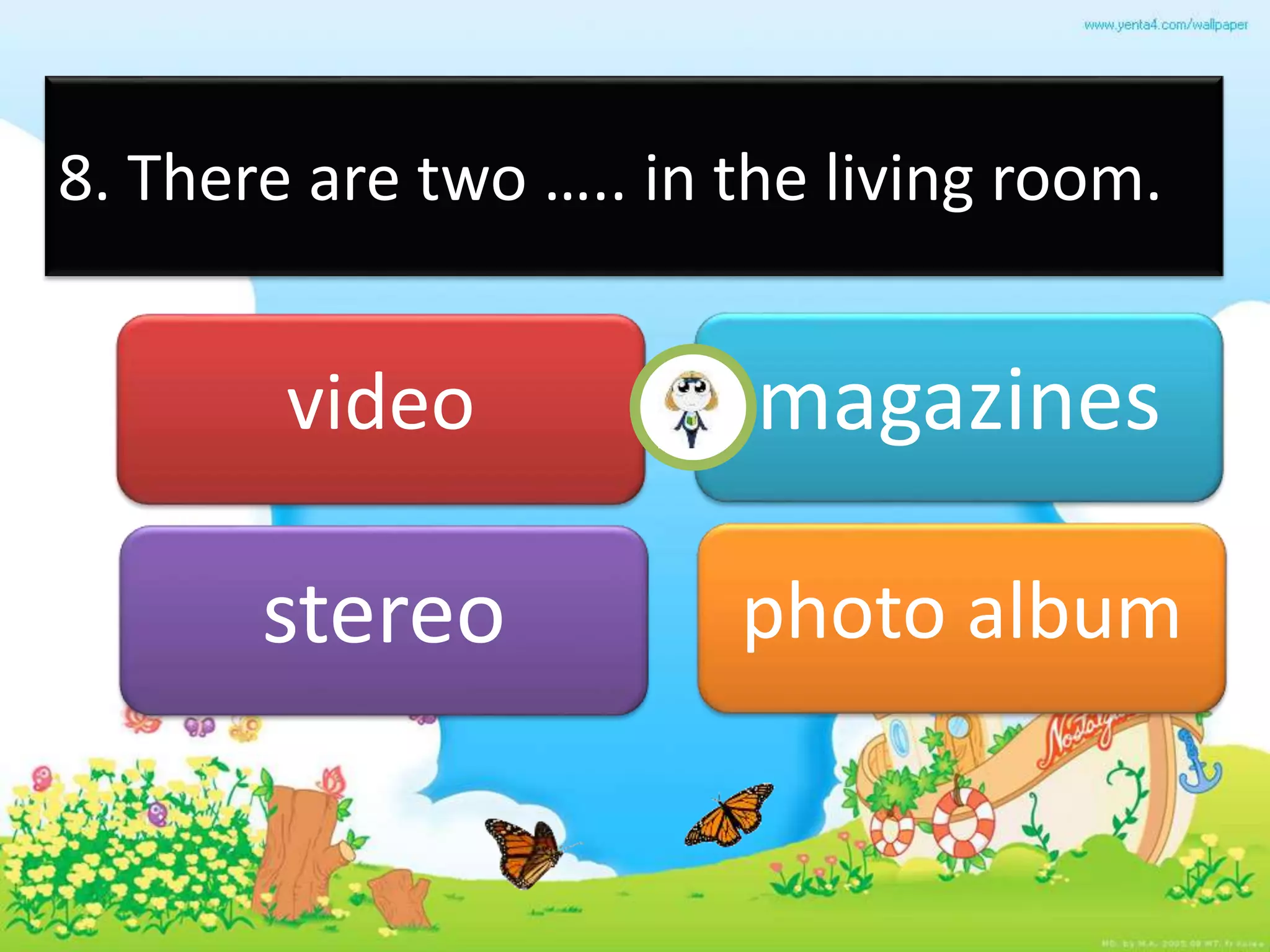 8. There are two ….. in the living room.
video magazines
stereo photo album
 
