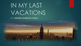 IN MY LAST
VACATIONS
BY: ANDRES BARBOSA ARIZA
 