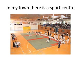 In my town there is a sport centre