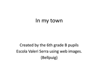 In my town
Created by the 6th grade B pupils
Escola Valeri Serra using web images.
(Bellpuig)
