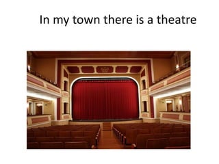 In my town there is a theatre