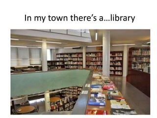 In my town there’s a…library