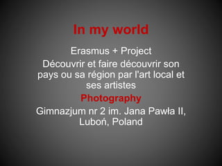 In my world
Erasmus + Project
Découvrir et faire découvrir son
pays ou sa région par l'art local et
ses artistes
Photograp...