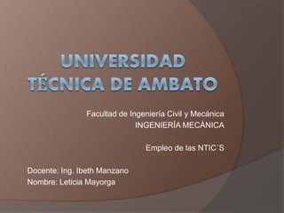 Facultad de Ingeniería Civil y Mecánica
INGENIERÍA MECÁNICA
Empleo de las NTIC´S
Docente: Ing. Ibeth Manzano
Nombre: Leticia Mayorga
 
