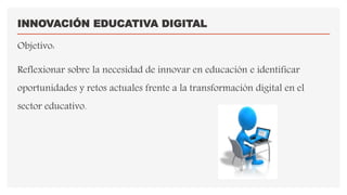 INNOVACIÓN EDUCATIVA DIGITAL
Objetivo:
Reflexionar sobre la necesidad de innovar en educación e identificar
oportunidades ...