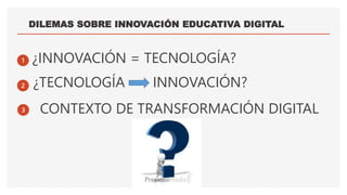DILEMAS SOBRE INNOVACIÓN EDUCATIVA DIGITAL
1 ¿INNOVACIÓN = TECNOLOGÍA?
2 ¿TECNOLOGÍA INNOVACIÓN?
3 CONTEXTO DE TRANSFORMAC...