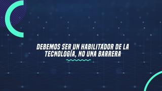 Debemos ser un habilitador de la
tecnología, no una barrera
 