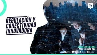 REGULACIÓN Y
CONECTIVIDAD
INNOVADORA
/CRCCol CRCCOL
/CRCCol
@CRCCol
Carlos Lugo Silva
comisionado CRC
 