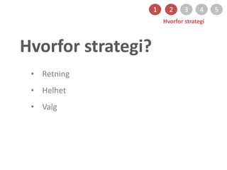Hvorfor strategi?
1 2 3 4 5
Hvorfor strategi
• Retning
• Helhet
• Valg
 