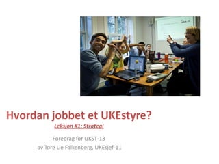 Hvordan jobbet et UKEstyre?
Leksjon #1: Strategi
Foredrag for UKST-13
av Tore Lie Falkenberg, UKEsjef-11
 