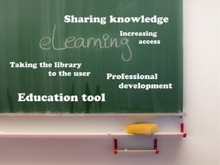 Education tool
Professional
development
Sharing knowledge
Taking the library
to the user
Increasing
access
 
