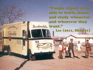 “People expect to be
able to work, learn,
and study whenever
and wherever they
want.”
Lee (2011, Slide 11)
 